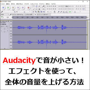 Audacityで音が小さい！エフェクトを使って、全体の音量を上げる方法